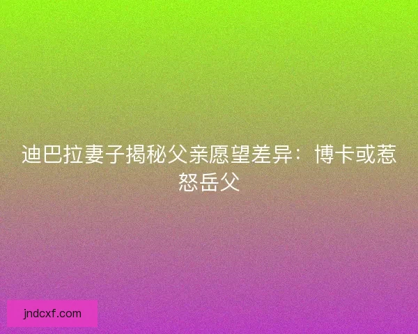 迪巴拉妻子揭秘父亲愿望差异:博卡或惹怒岳父 迪巴拉妻子揭秘父亲愿望差异:博卡或惹怒岳父