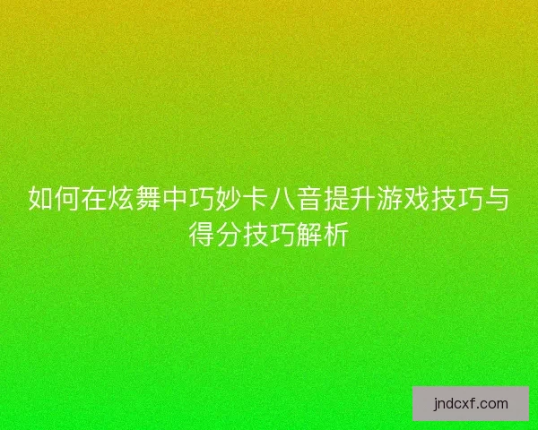 如何在炫舞中巧妙卡八音提升游戏技巧与得分技巧解析