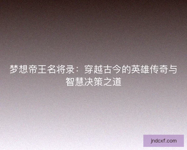 梦想帝王名将录：穿越古今的英雄传奇与智慧决策之道