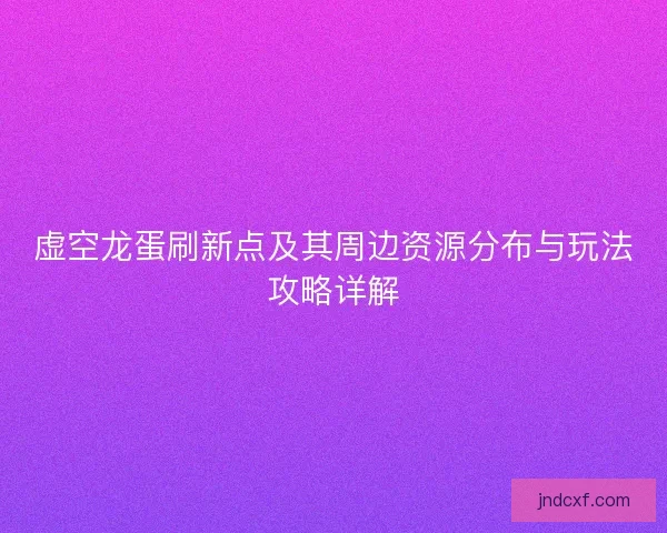 虚空龙蛋刷新点及其周边资源分布与玩法攻略详解