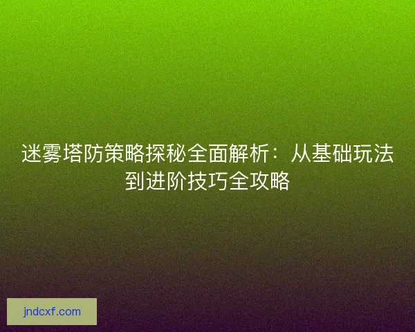 迷雾塔防策略探秘全面解析:从基础玩法到进阶技巧全攻略 迷雾塔防策略探秘全面解析:从基础玩法到进阶技巧全攻略