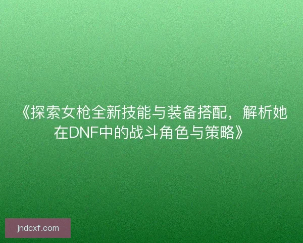 《探索女枪全新技能与装备搭配，解析她在DNF中的战斗角色与策略》
