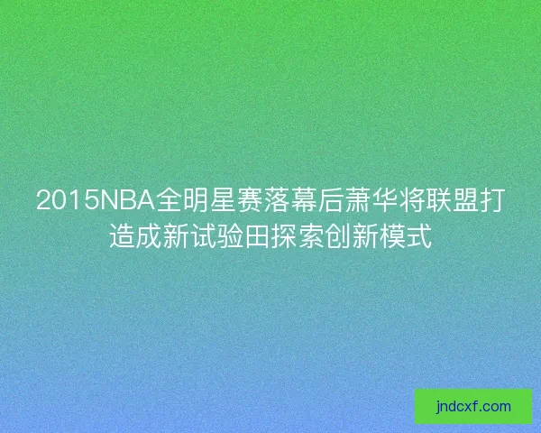 2015NBA全明星赛落幕后萧华将联盟打造成新试验田探索创新模式