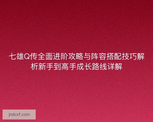 七雄Q传全面进阶攻略与阵容搭配技巧解析新手到高手成长路线详解