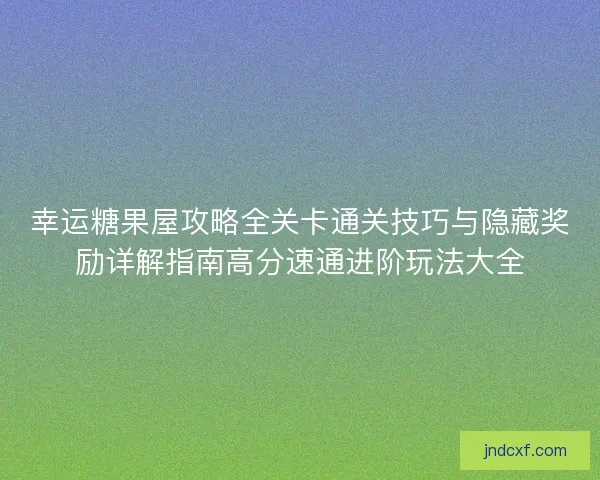 幸运糖果屋攻略全关卡通关技巧与隐藏奖励详解指南高分速通进阶玩法大全 幸运糖果屋攻略全关卡通关技巧与隐藏奖励详解指南高分速通进阶玩法大全