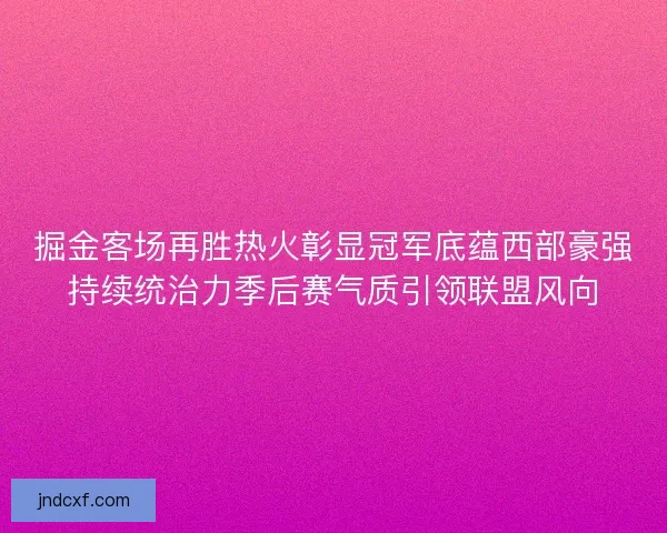 掘金客场再胜热火彰显冠军底蕴西部豪强持续统治力季后赛气质引领联盟风向