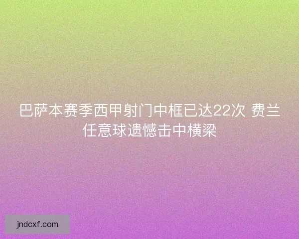 巴萨本赛季西甲射门中框已达22次 费兰任意球遗憾击中横梁