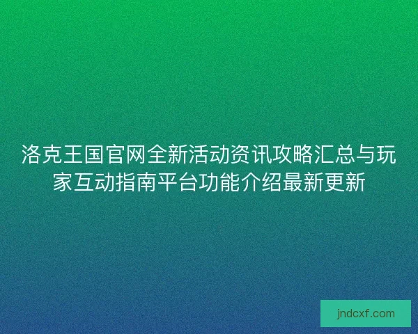洛克王国官网全新活动资讯攻略汇总与玩家互动指南平台功能介绍最新更新 洛克王国官网全新活动资讯攻略汇总与玩家互动指南平台功能介绍最新更新