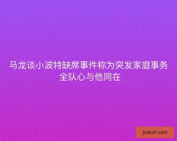 马龙谈小波特缺席事件称为突发家庭事务 全队心与他同在 马龙谈小波特缺席事件称为突发家庭事务 全队心与他同在