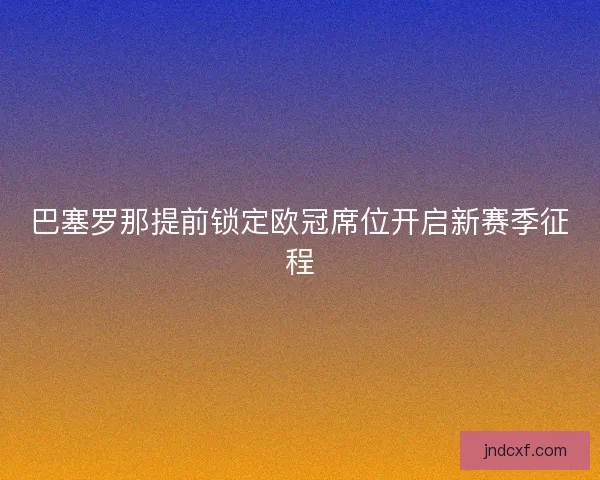 巴塞罗那提前锁定欧冠席位开启新赛季征程