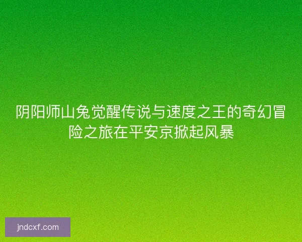 阴阳师山兔觉醒传说与速度之王的奇幻冒险之旅在平安京掀起风暴 阴阳师山兔觉醒传说与速度之王的奇幻冒险之旅在平安京掀起风暴