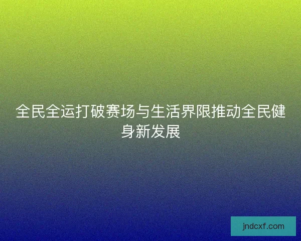 全民全运打破赛场与生活界限推动全民健身新发展