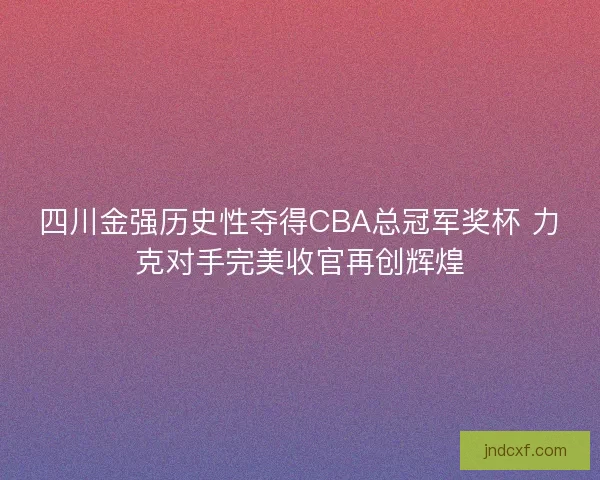 四川金强历史性夺得CBA总冠军奖杯 力克对手完美收官再创辉煌