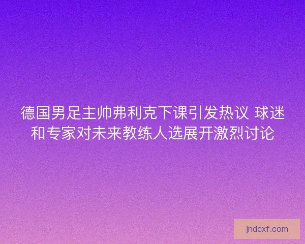 德国男足主帅弗利克下课引发热议 球迷和专家对未来教练人选展开激烈讨论