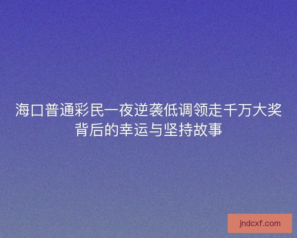 海口普通彩民一夜逆袭低调领走千万大奖背后的幸运与坚持故事 海口普通彩民一夜逆袭低调领走千万大奖背后的幸运与坚持故事