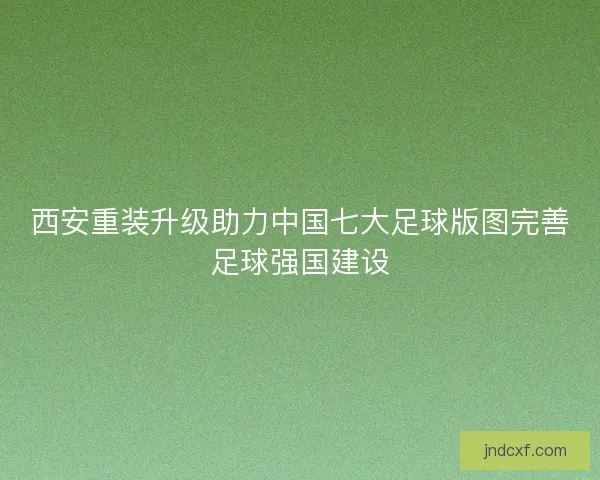 西安重装升级助力中国七大足球版图完善足球强国建设 西安重装升级助力中国七大足球版图完善足球强国建设