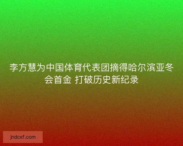 李方慧为中国体育代表团摘得哈尔滨亚冬会首金 打破历史新纪录