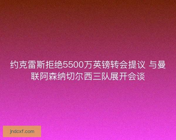 约克雷斯拒绝5500万英镑转会提议 与曼联阿森纳切尔西三队展开会谈 约克雷斯拒绝5500万英镑转会提议 与曼联阿森纳切尔西三队展开会谈