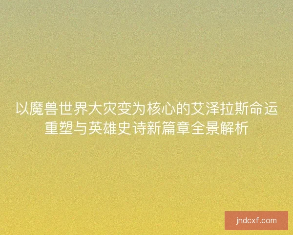 以魔兽世界大灾变为核心的艾泽拉斯命运重塑与英雄史诗新篇章全景解析 以魔兽世界大灾变为核心的艾泽拉斯命运重塑与英雄史诗新篇章全景解析