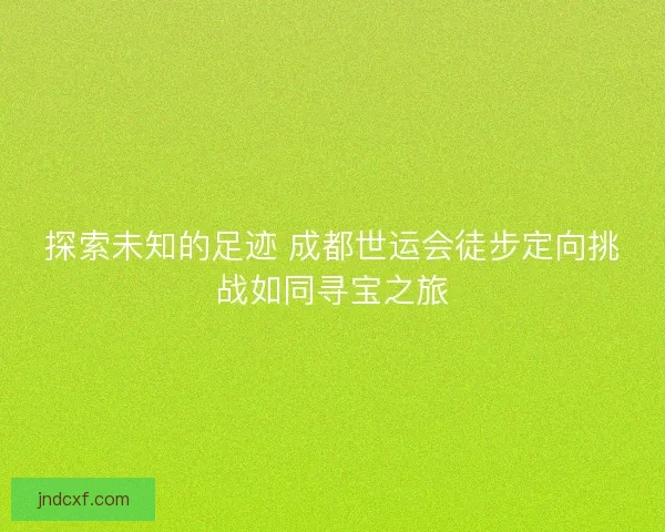 探索未知的足迹 成都世运会徒步定向挑战如同寻宝之旅