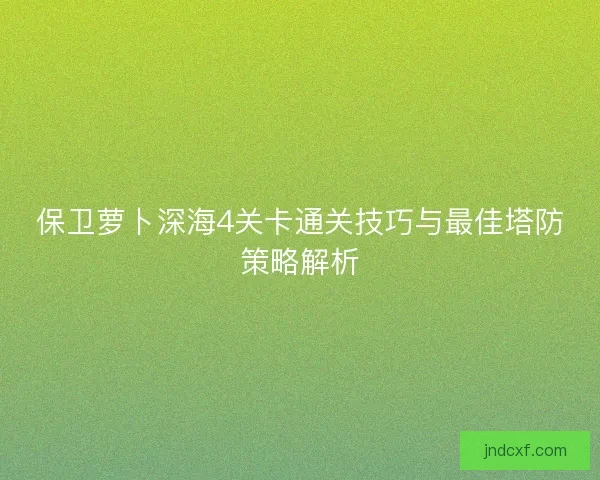 保卫萝卜深海4关卡通关技巧与最佳塔防策略解析