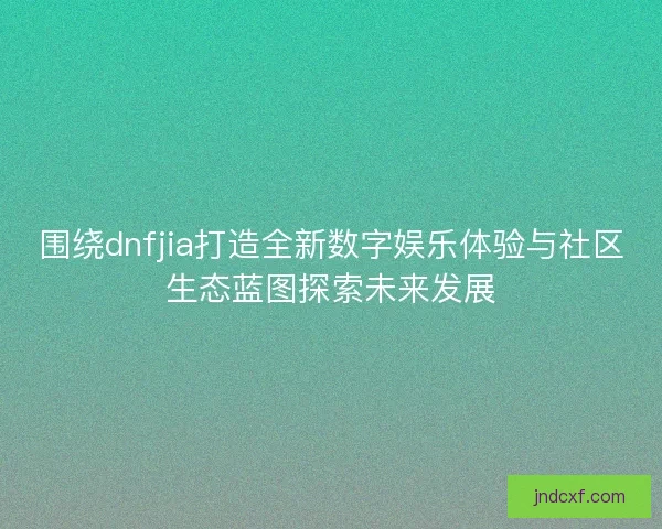 围绕dnfjia打造全新数字娱乐体验与社区生态蓝图探索未来发展 围绕dnfjia打造全新数字娱乐体验与社区生态蓝图探索未来发展