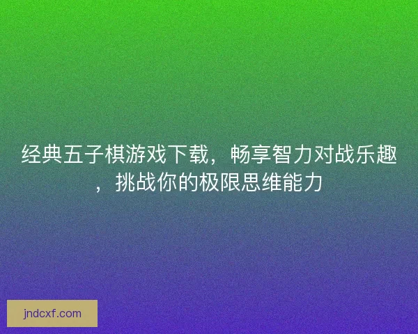 经典五子棋游戏下载，畅享智力对战乐趣，挑战你的极限思维能力