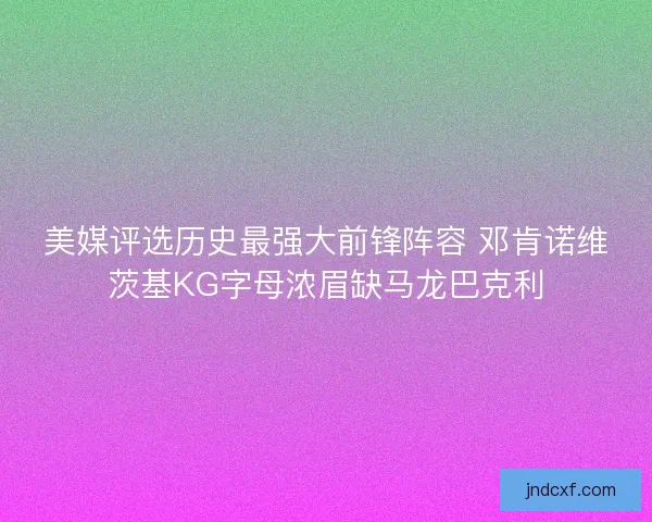 美媒评选历史最强大前锋阵容 邓肯诺维茨基KG字母浓眉缺马龙巴克利 美媒评选历史最强大前锋阵容 邓肯诺维茨基KG字母浓眉缺马龙巴克利