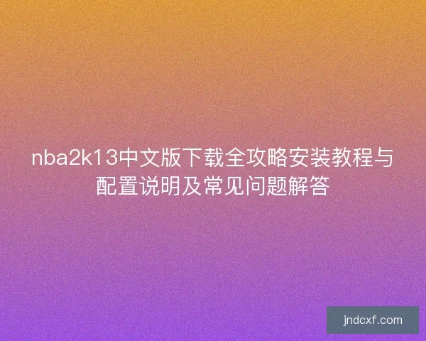 nba2k13中文版下载全攻略安装教程与配置说明及常见问题解答