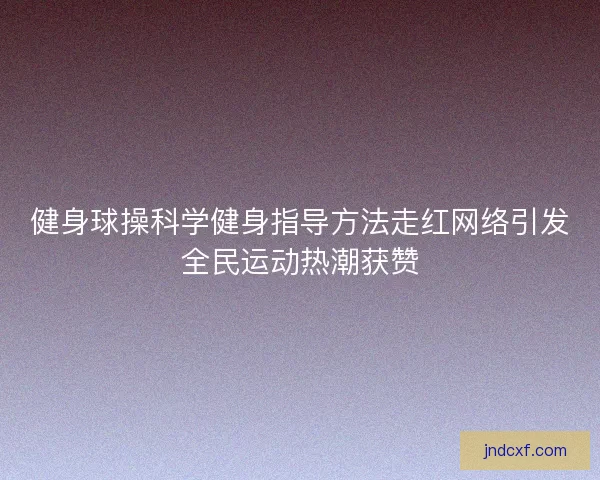 健身球操科学健身指导方法走红网络引发全民运动热潮获赞
