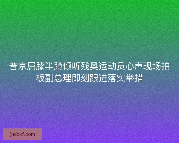 普京屈膝半蹲倾听残奥运动员心声现场拍板副总理即刻跟进落实举措