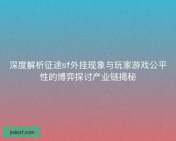 深度解析征途sf外挂现象与玩家游戏公平性的博弈探讨产业链揭秘