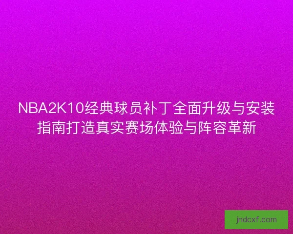 NBA2K10经典球员补丁全面升级与安装指南打造真实赛场体验与阵容革新