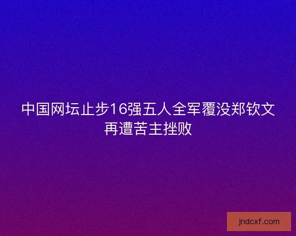 中国网坛止步16强五人全军覆没郑钦文再遭苦主挫败 中国网坛止步16强五人全军覆没郑钦文再遭苦主挫败