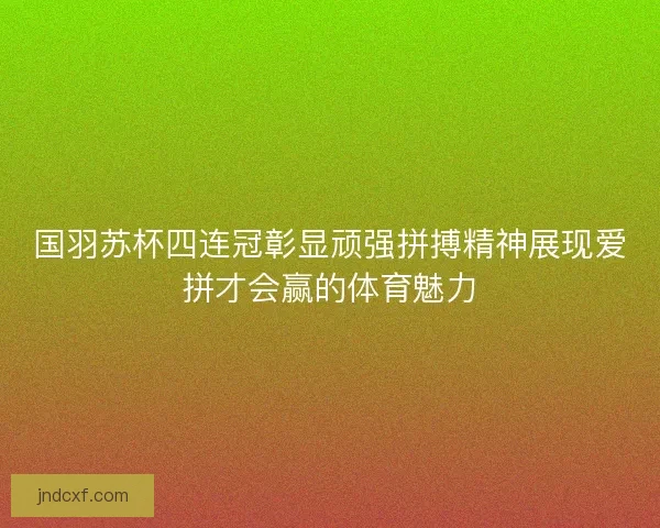 国羽苏杯四连冠彰显顽强拼搏精神展现爱拼才会赢的体育魅力 国羽苏杯四连冠彰显顽强拼搏精神展现爱拼才会赢的体育魅力