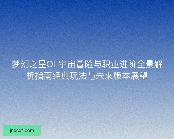 梦幻之星OL宇宙冒险与职业进阶全景解析指南经典玩法与未来版本展望 梦幻之星OL宇宙冒险与职业进阶全景解析指南经典玩法与未来版本展望